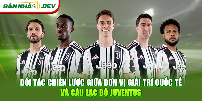 Đối tác chiến lược giữa đơn vị giải trí quốc tế và câu lạc bộ Juventus